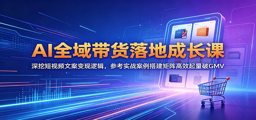 AI全域带货落地成长课：深挖短视频文案变现逻辑，参考实战案例搭建矩阵高效起量破GMV-小灰云创