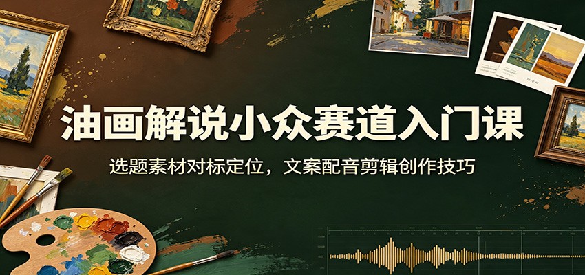 油画解说小众赛道入门课：选题素材对标定位，文案配音剪辑创作技巧-小灰云创