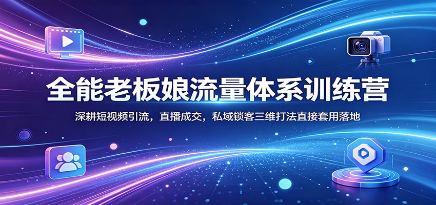 全能老板娘流量体系训练营：深耕短视频引流，直播成交，私域锁客三维打法直接套用落地-小灰云创