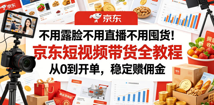 不用露脸不用直播不用囤货!京东短视频带货全教程,从0到开单,稳定賺佣金-小灰云创