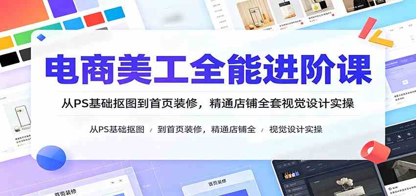 电商美工全能进阶课：从PS基础抠图到首页装修，精通店铺全套视觉设计实操-小灰云创