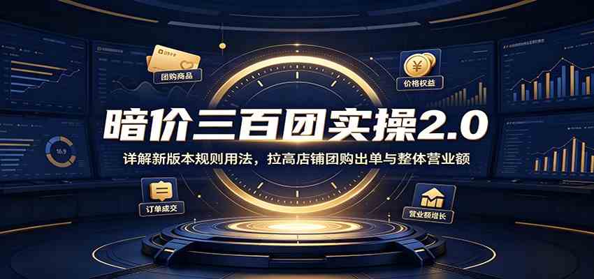 暗价三百团实操2.0：详解新版本规则用法，拉高店铺团购出单与整体营业额-小灰云创