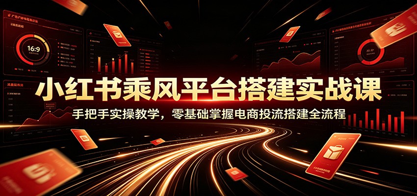 小红书乘风平台搭建实战课：手把手实操教学，零基础掌握电商投流搭建全流程-小灰云创
