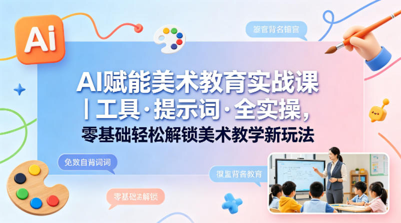 AI赋能美术教育实战课｜工具·提示词·全实操，零基础轻松解锁美术教学新玩法-小灰云创