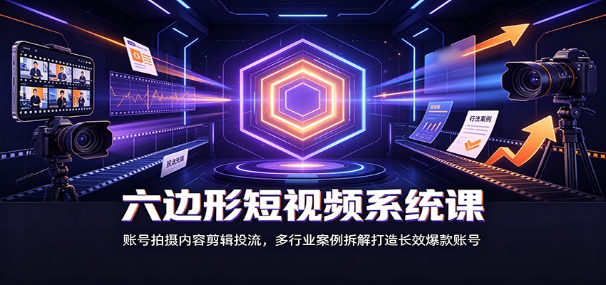六边形短视频系统课：账号拍摄内容剪辑投流，多行业案例拆解打造长效爆款账号-小灰云创