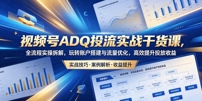 视频号ADQ投流实战干货课，全流程实操拆解，玩转账户搭建与流量优化，高效提升投放收益-小灰云创
