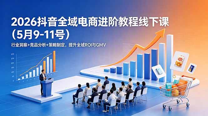 （18893期）2026抖音全域电商进阶教程线下课（5月9-11号）行业洞察+竞品分析+策略制定，提升全域ROI与GMV-小灰云创