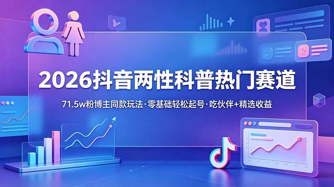 (18981期)2026抖音两性科普热门赛道,71.5w粉博主同款玩法,零基础轻松起号,吃伙伴+精选收益-小灰云创