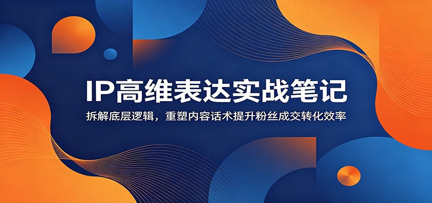 IP高维表达实战笔记：拆解底层逻辑，重塑内容话术提升粉丝成交转化效率-小灰云创