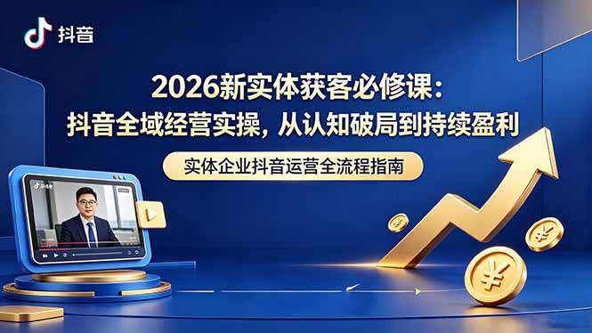 (18503期)2026新实体获客必修课:抖音全域经营实操,从认知破局到持续盈利-小灰云创
