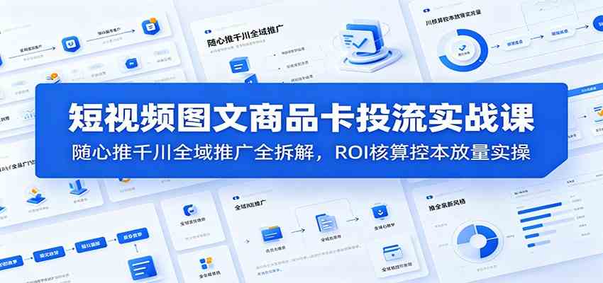 短视频图文商品卡投流实战课:随心推千川全域推广全拆解,ROI核算控本放量实操-小灰云创