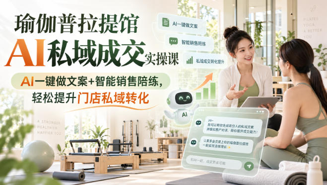 瑜伽普拉提馆AI私域成交实操课|AI一键做文案+智能销售陪练,轻松提升门店私域转化-小灰云创