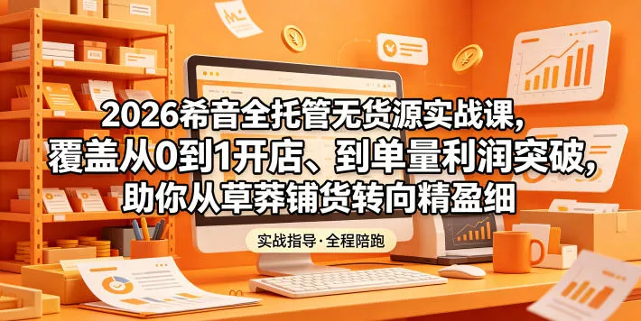 2026希音全托管无货源实战课，覆盖从0到1开店、到单量利润突破，助你从草莽铺货转向精细化盈利-小灰云创