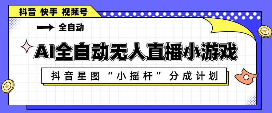 AI全自动直播小游戏，抖音星图小摇杆分成计划，支持多账号矩阵化运营【揭秘】-小灰云创