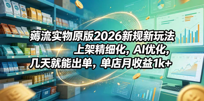 薅流实物原版2026新规新玩法，上架精细化，AI优化，几天就能出单，单店月收益1k+-小灰云创
