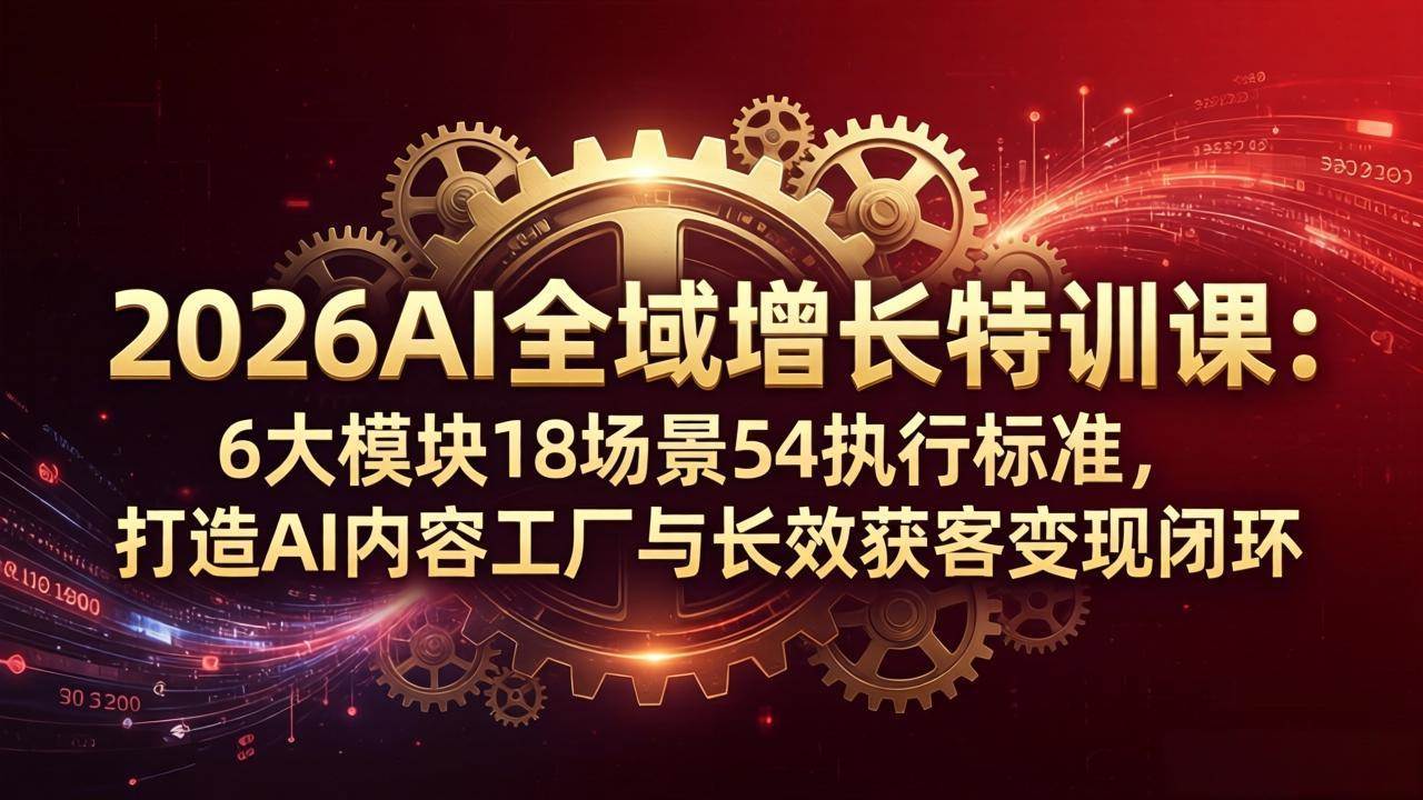 （18103期）2026AI全域增长特训课：6大模块18场景54执行标准，打造AI内容工厂与长效获客变现闭环-小灰云创