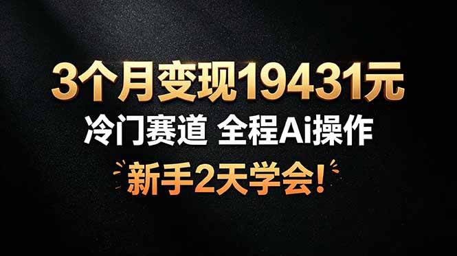 （19096期）3个月变现19431元，冷门赛道 全程Ai操作，新手2天学会！-小灰云创