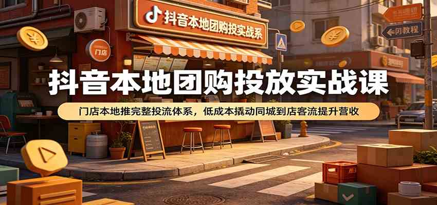 抖音本地团购投放实战课：门店本地推完整投流体系，低成本撬动同城到店客流提升营收-小灰云创