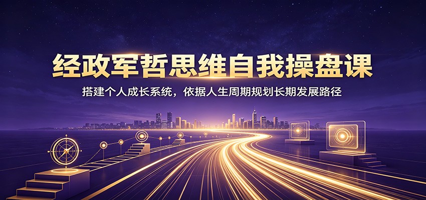 经政军哲思维自我操盘课：搭建个人成长系统，依据人生周期规划长期发展路径-小灰云创