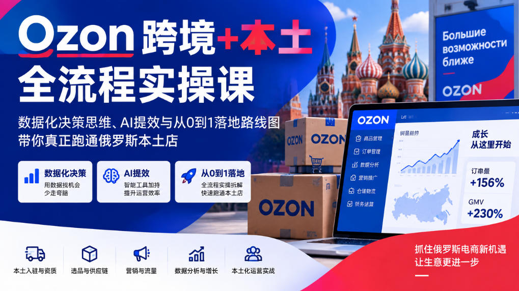 Ozon跨境+本土全流程实操课,数据化决策思维、AI提效与从0到1落地路线图,带你真正跑通俄罗斯本土店-小灰云创