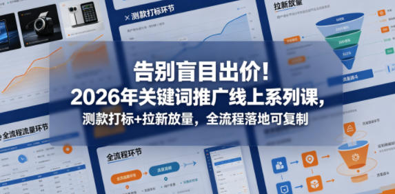 告别盲目出价！2026年关键词推广线上系列课，测款打标+拉新放量，全流程落地可复制-小灰云创