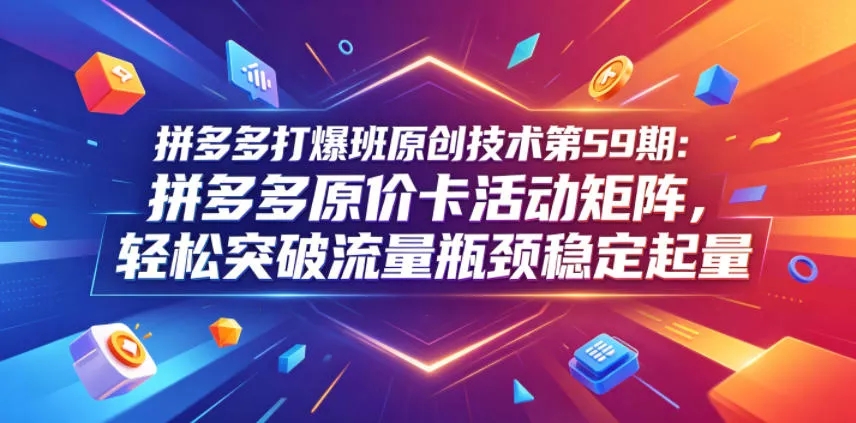 拼多多打爆班原创技术第59期：拼多多原价卡活动矩阵，轻松突破流量瓶颈稳定起量-小灰云创
