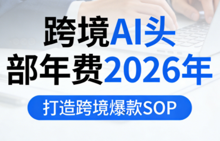 跨境AI头部年费2026年，打造跨境爆款SOP(更新4月)-小灰云创