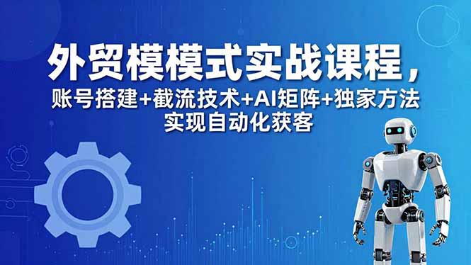 外贸新模式实战课程-更新5月,账号搭建+截流技术+AI矩阵+独家方法实现自动化获客-小灰云创