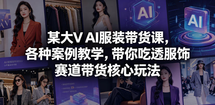 某大V AI服装带货课，各种案例教学，带你吃透服饰赛道带货核心玩法-小灰云创
