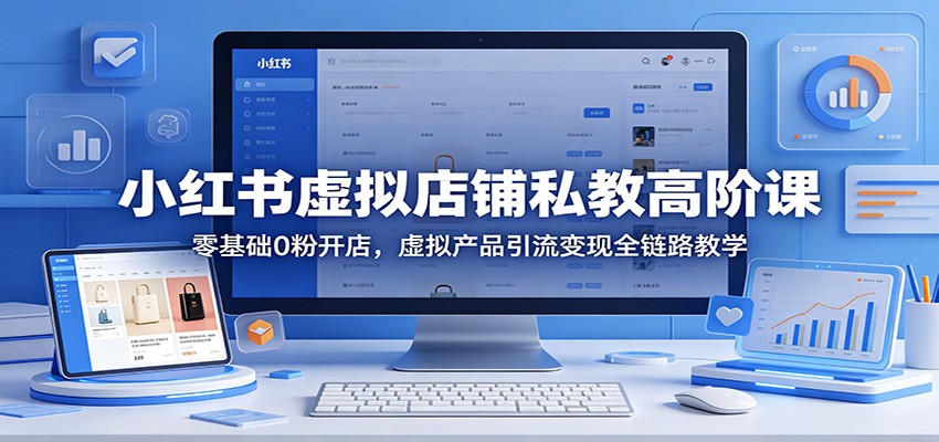 小红书虚拟店铺私教高阶课：零基础0粉开店，虚拟产品引流变现全链路教学-小灰云创