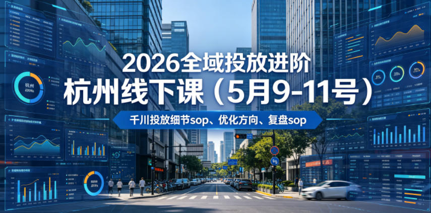 2026全域投放进阶杭州线下课(5月9-11号),包括千川投放细节sop、优化方向、复盘sop(20小时录音+字幕)-小灰云创