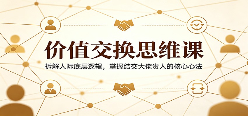 价值交换思维课：拆解人际底层逻辑，掌握结交大佬贵人的核心心法-小灰云创