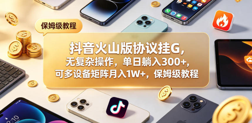 抖音火山版协议挂G,无复杂操作,单日躺入300+,可多设备矩阵月入1W+,保姆级教程【揭秘】-小灰云创
