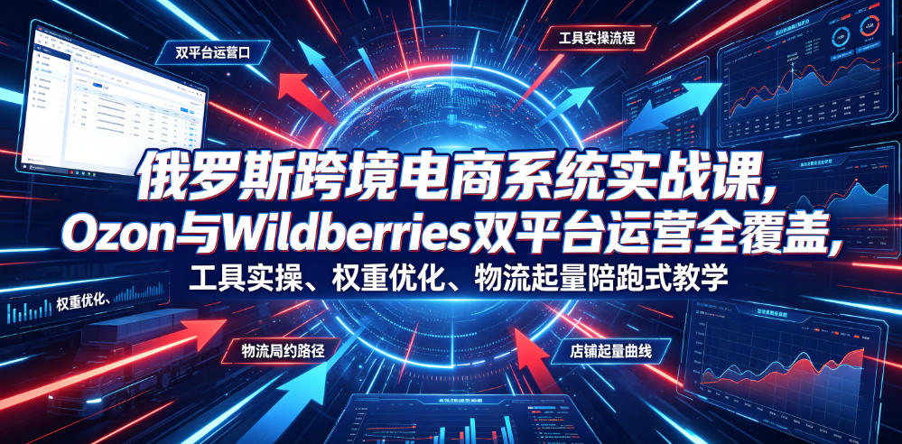 俄罗斯跨境电商系统实战课，Ozon与Wildberries双平台运营全覆盖，工具实操、权重优化、物流履约、店铺起量陪跑式教学-小灰云创