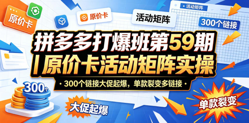 拼多多打爆班第59期|原价卡活动矩阵实操,300个链接大促起爆,单款裂变多链接-小灰云创
