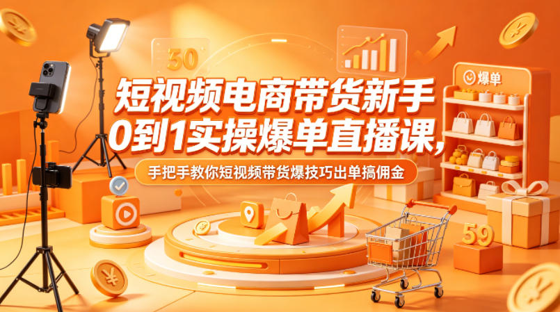 短视频电商带货新手0到1实操爆单直播课，手把手教你短视频带货爆技巧出单搞佣金-小灰云创