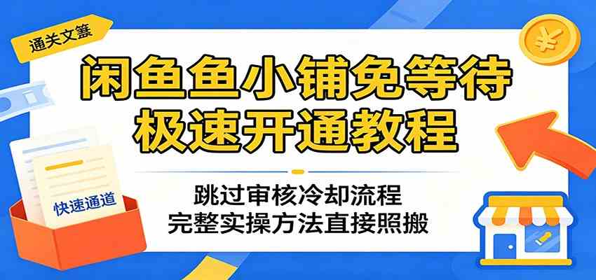 闲鱼鱼小铺免等待极速开通教程：跳过审核冷却流程，完整实操方法直接照搬-小灰云创