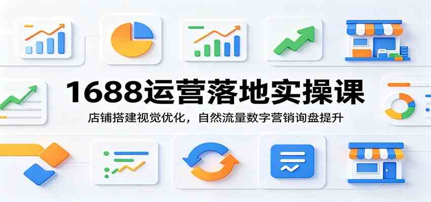 1688运营落地实操课：店铺搭建视觉优化，自然流量数字营销询盘提升-小灰云创