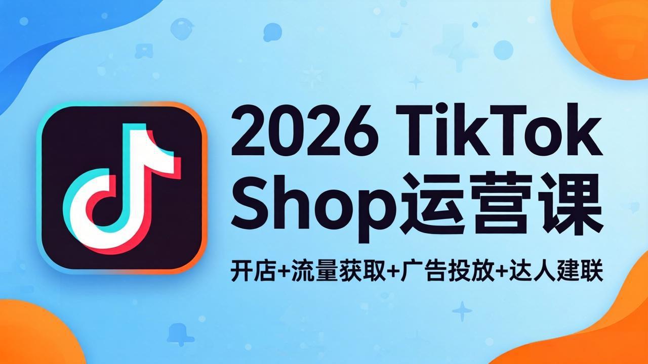 2026TikTok Shop运营课：开店+流量获取+广告投放+达人建联，解锁海外电商掘金路径-小灰云创
