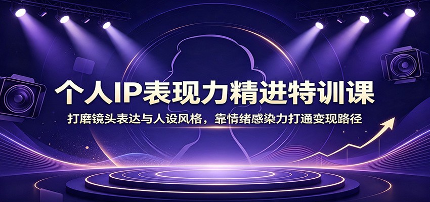 个人IP表现力精进特训课：打磨镜头表达与人设风格，靠情绪感染力打通变现路径-小灰云创