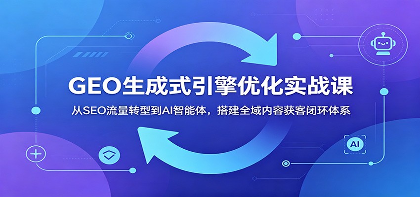 GEO生成式引擎优化实战课:从SEO流量转型到AI智能体,搭建全域内容获客闭环体系-小灰云创