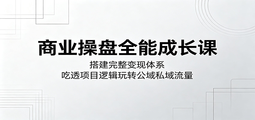 商业操盘全能成长课:搭建完整变现体系,吃透项目逻辑玩转公域私域流量-小灰云创