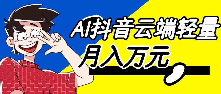 利用AI实现抖音云端轻量，月入万元，任何人都可以做！-小灰云创