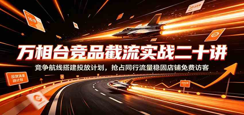 万相台竞品截流实战二十讲：竞争航线搭建投放计划，抢占同行流量稳固店铺免费访客-小灰云创