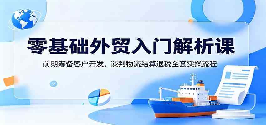 零基础外贸入门解析课:前期筹备客户开发,谈判物流结算退税全套实操流程-小灰云创
