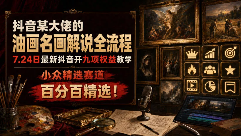 抖音某大佬的油画名画解说全流程，7.24日最新抖音开九项权益教学，小众精选赛道，百分百精选！-小灰云创