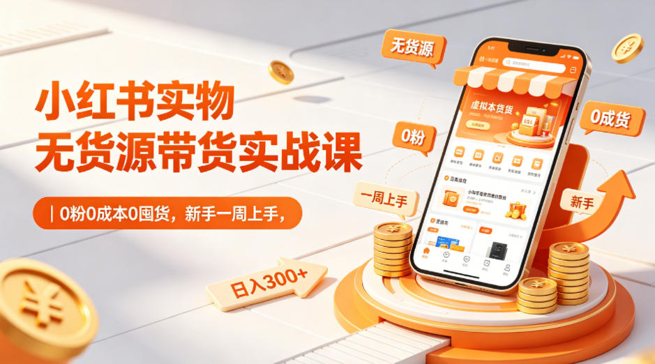 小红书实物无货源带货实战课｜0粉0成本0囤货，新手一周上手，日入300+-小灰云创