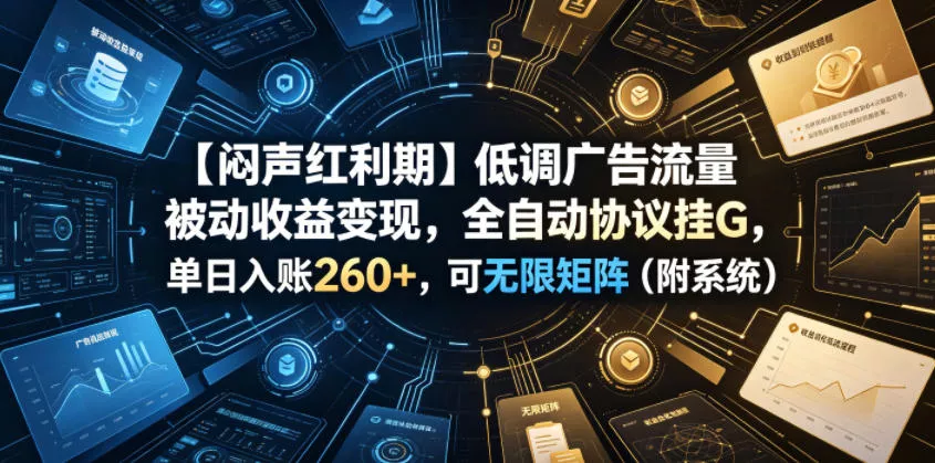 【闷声红利期】低调广告流量被动收益变现，全自动协议挂G，单日入账260+，可无限矩阵(附系统)【揭秘】-小灰云创