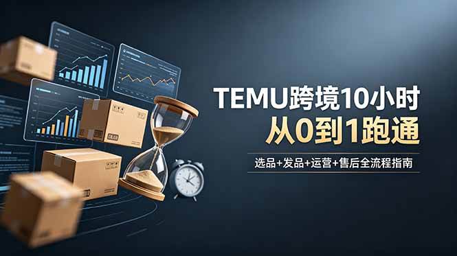 (18964期)想做TEMU跨境但不知从何下手?选品+发品+运营+售后,10小时从0到1跑通-小灰云创