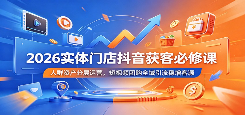 2026实体门店抖音获客必修课:人群资产分层运营,短视频团购全域引流稳增客源-小灰云创